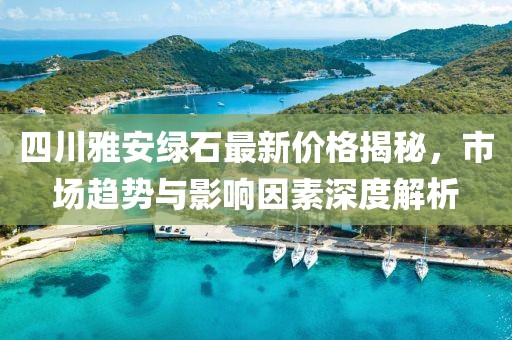 四川雅安绿石最新价格揭秘，市场趋势与影响因素深度解析