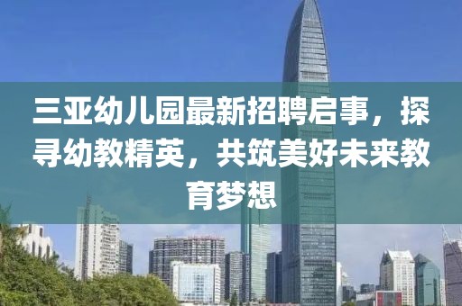 三亚幼儿园最新招聘启事，探寻幼教精英，共筑美好未来教育梦想