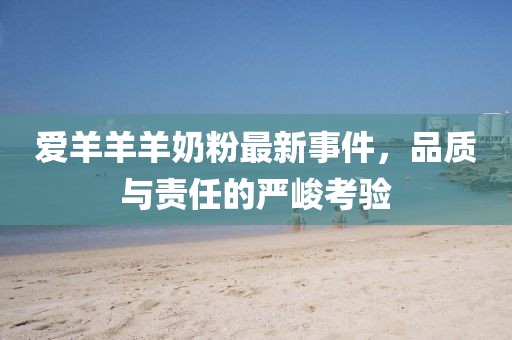 爱羊羊羊奶粉最新事件，品质与责任的严峻考验