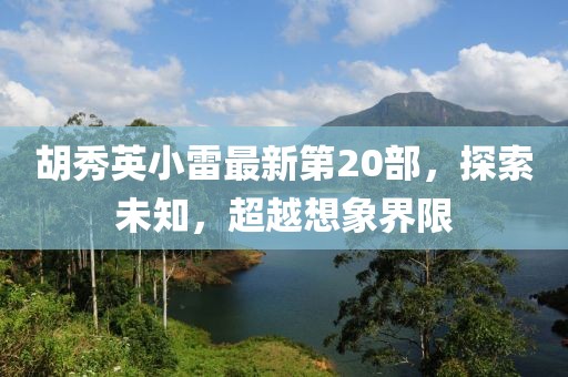 胡秀英小雷最新第20部，探索未知，超越想象界限