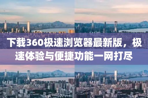 下载360极速浏览器最新版，极速体验与便捷功能一网打尽