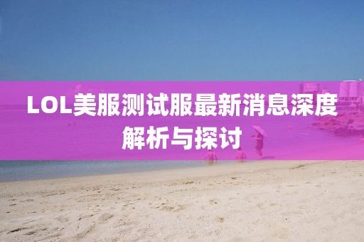 LOL美服测试服最新消息深度解析与探讨