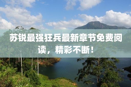 苏锐最强狂兵最新章节免费阅读，精彩不断！