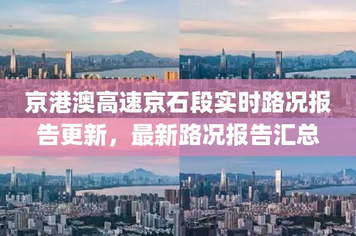 京港澳高速京石段实时路况报告更新，最新路况报告汇总