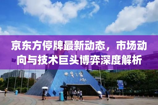 京东方停牌最新动态，市场动向与技术巨头博弈深度解析