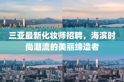 三亚最新化妆师招聘，海滨时尚潮流的美丽缔造者