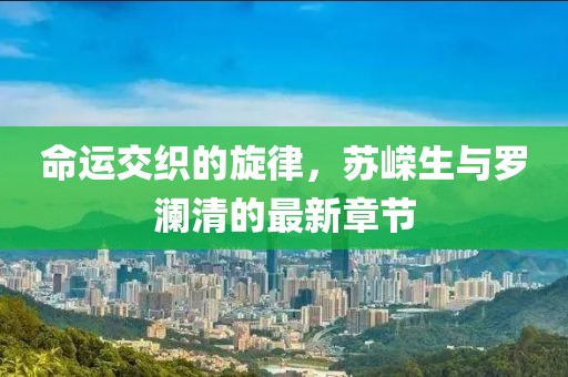 命运交织的旋律，苏嵘生与罗澜清的最新章节