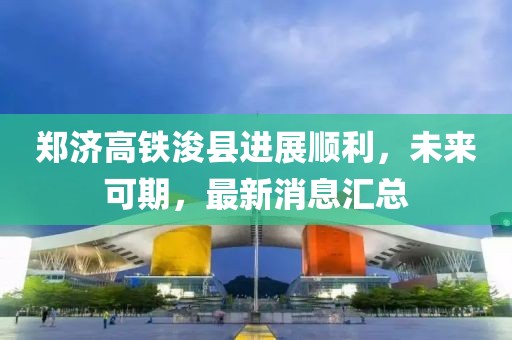 郑济高铁浚县进展顺利，未来可期，最新消息汇总