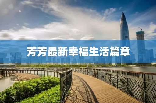 芳芳最新幸福生活篇章