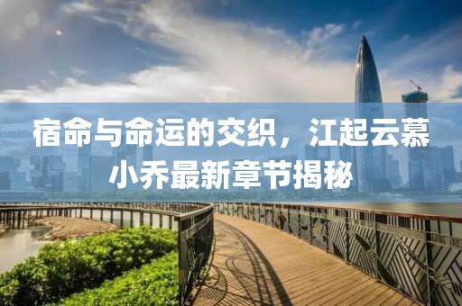 宿命与命运的交织，江起云慕小乔最新章节揭秘