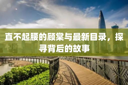 直不起腰的顾棠与最新目录，探寻背后的故事