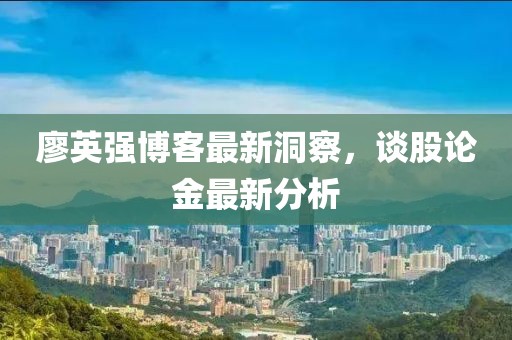 廖英强博客最新洞察，谈股论金最新分析