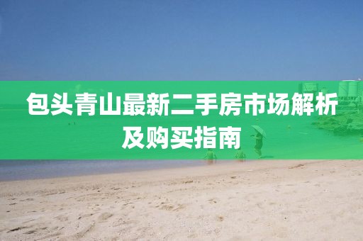 包头青山最新二手房市场解析及购买指南