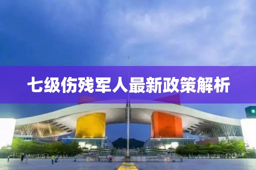 七级伤残军人最新政策解析
