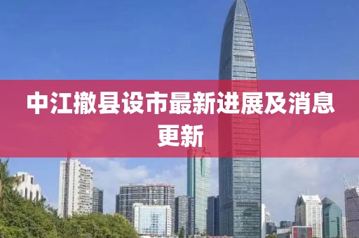 中江撤县设市最新进展及消息更新