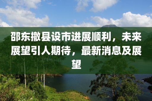 邵东撤县设市进展顺利，未来展望引人期待，最新消息及展望