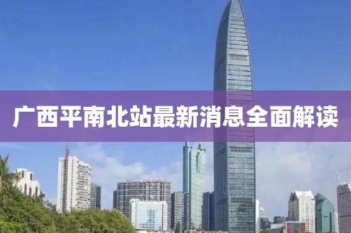 广西平南北站最新消息全面解读