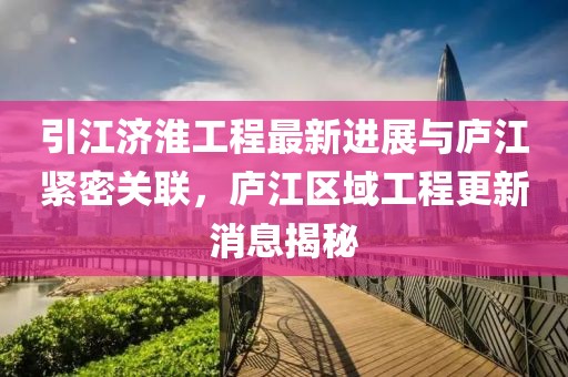 引江济淮工程最新进展与庐江紧密关联，庐江区域工程更新消息揭秘