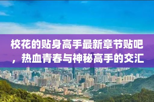 校花的贴身高手最新章节贴吧，热血青春与神秘高手的交汇