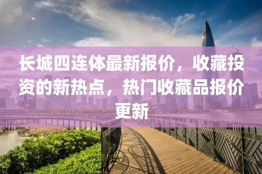 长城四连体最新报价，收藏投资的新热点，热门收藏品报价更新