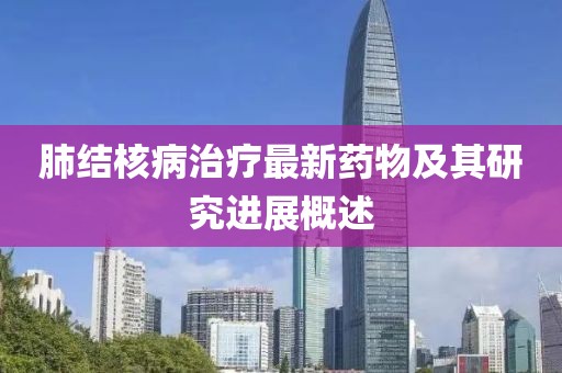 肺结核病治疗最新药物及其研究进展概述