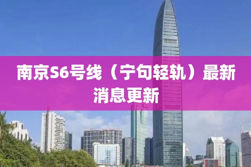 南京S6号线（宁句轻轨）最新消息更新
