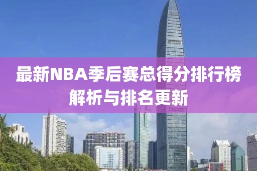 最新NBA季后赛总得分排行榜解析与排名更新