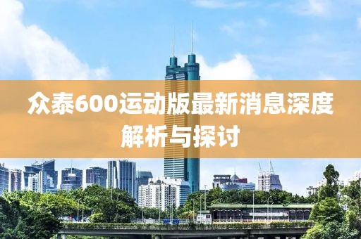 众泰600运动版最新消息深度解析与探讨