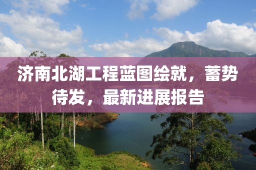 济南北湖工程蓝图绘就，蓄势待发，最新进展报告