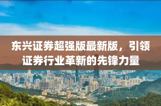 东兴证券超强版最新版，引领证券行业革新的先锋力量