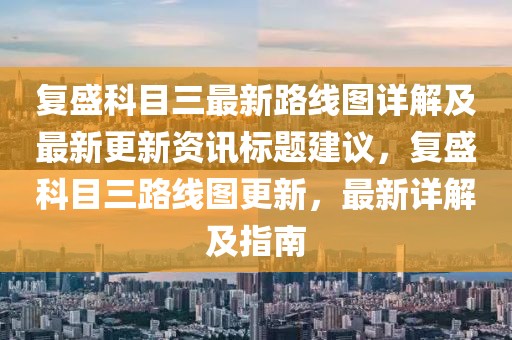 复盛科目三最新路线图详解及最新更新资讯标题建议，复盛科目三路线图更新，最新详解及指南