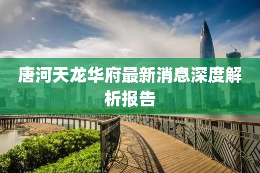 唐河天龙华府最新消息深度解析报告