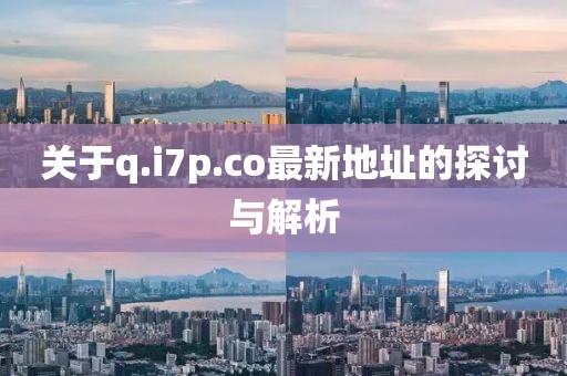 关于q.i7p.co最新地址的探讨与解析