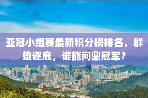亚冠小组赛最新积分榜排名，群雄逐鹿，谁能问鼎冠军？