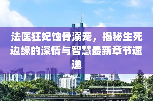 法医狂妃蚀骨溺宠，揭秘生死边缘的深情与智慧最新章节速递