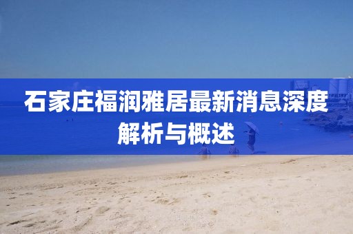 石家庄福润雅居最新消息深度解析与概述
