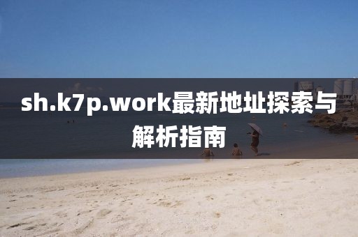 sh.k7p.work最新地址探索与解析指南