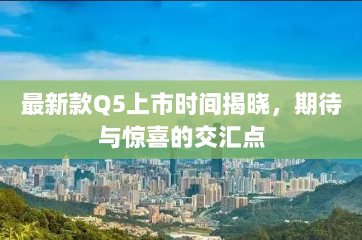 最新款Q5上市时间揭晓，期待与惊喜的交汇点