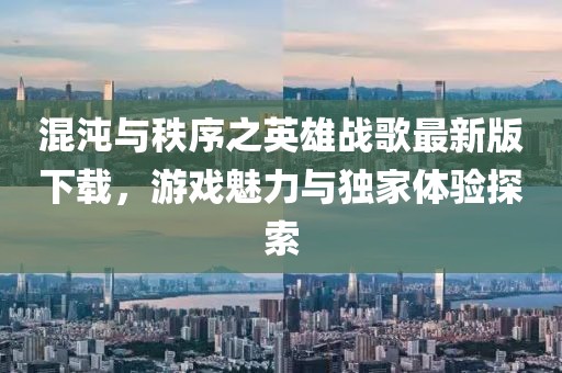 混沌与秩序之英雄战歌最新版下载，游戏魅力与独家体验探索