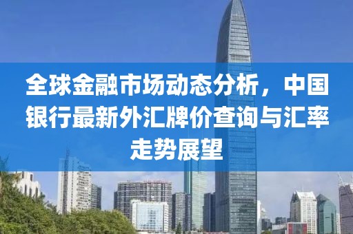 全球金融市场动态分析，中国银行最新外汇牌价查询与汇率走势展望