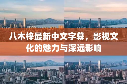 八木梓最新中文字幕，影视文化的魅力与深远影响