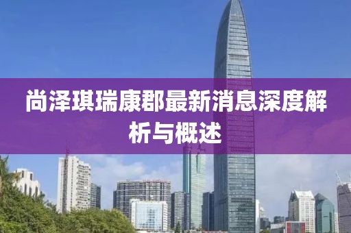尚泽琪瑞康郡最新消息深度解析与概述