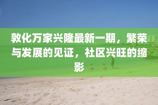 敦化万家兴隆最新一期，繁荣与发展的见证，社区兴旺的缩影