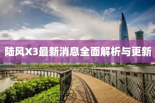 陆风X3最新消息全面解析与更新