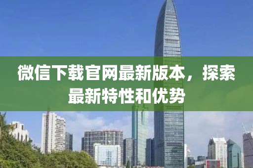 微信下载官网最新版本，探索最新特性和优势