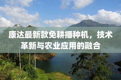 康达最新款免耕播种机，技术革新与农业应用的融合