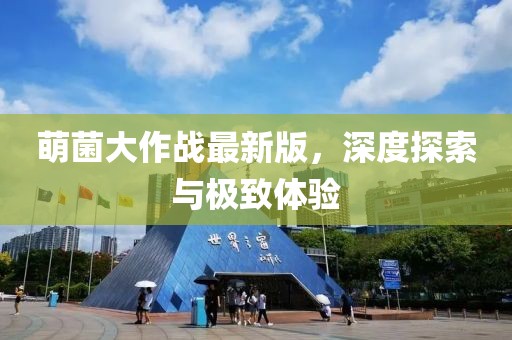 萌菌大作战最新版，深度探索与极致体验