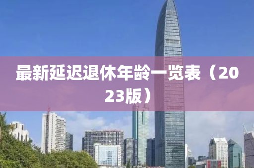 最新延迟退休年龄一览表（2023版）