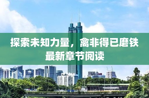 探索未知力量，禽非得已磨铁最新章节阅读