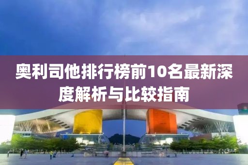 奥利司他排行榜前10名最新深度解析与比较指南
